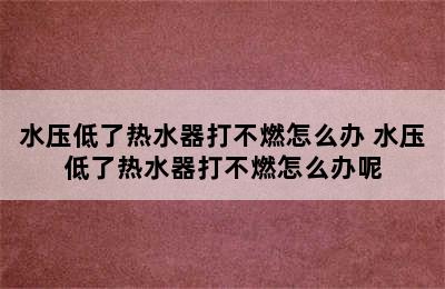 水压低了热水器打不燃怎么办 水压低了热水器打不燃怎么办呢